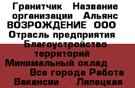 Гранитчик › Название организации ­ Альянс ВОЗРОЖДЕНИЕ, ООО › Отрасль предприятия ­ Благоустройство территорий › Минимальный оклад ­ 110 000 - Все города Работа » Вакансии   . Липецкая обл.